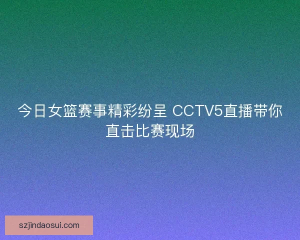 今日女篮赛事精彩纷呈 CCTV5直播带你直击比赛现场