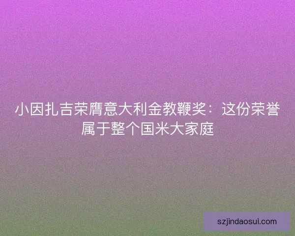 小因扎吉荣膺意大利金教鞭奖：这份荣誉属于整个国米大家庭