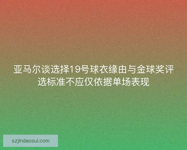 亚马尔谈选择19号球衣缘由与金球奖评选标准不应仅依据单场表现
