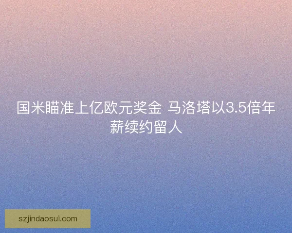 国米瞄准上亿欧元奖金 马洛塔以3.5倍年薪续约留人