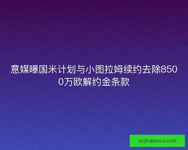 意媒曝国米计划与小图拉姆续约去除8500万欧解约金条款