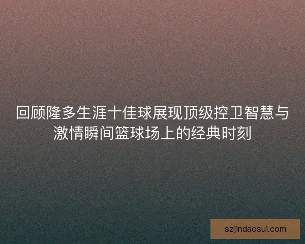 回顾隆多生涯十佳球展现顶级控卫智慧与激情瞬间篮球场上的经典时刻