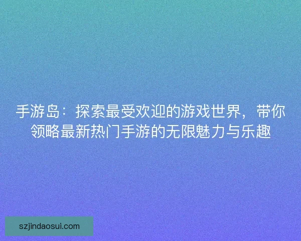 手游岛：探索最受欢迎的游戏世界，带你领略最新热门手游的无限魅力与乐趣