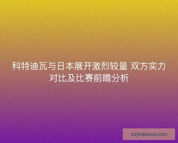 科特迪瓦与日本展开激烈较量 双方实力对比及比赛前瞻分析