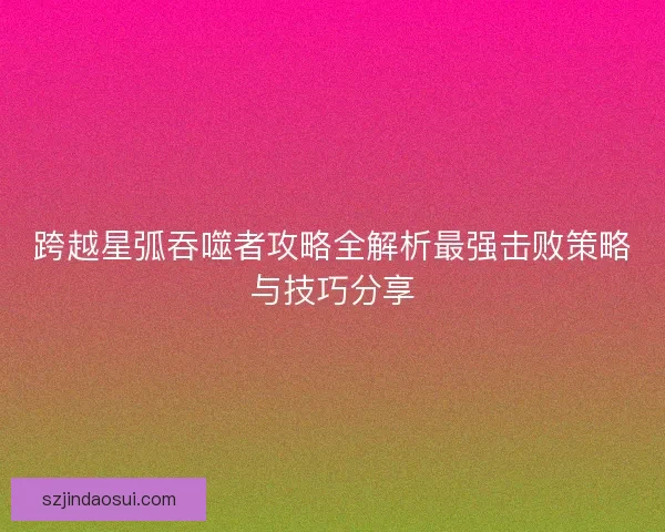 跨越星弧吞噬者攻略全解析最强击败策略与技巧分享