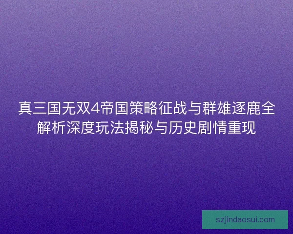 真三国无双4帝国策略征战与群雄逐鹿全解析深度玩法揭秘与历史剧情重现