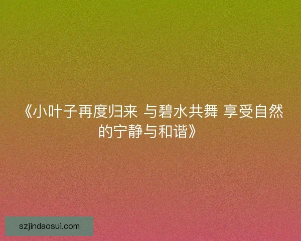 《小叶子再度归来 与碧水共舞 享受自然的宁静与和谐》