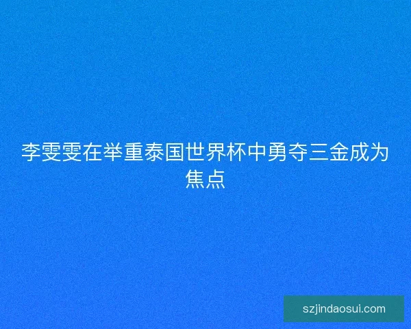 李雯雯在举重泰国世界杯中勇夺三金成为焦点