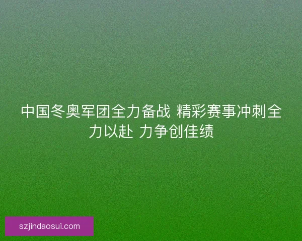 中国冬奥军团全力备战 精彩赛事冲刺全力以赴 力争创佳绩
