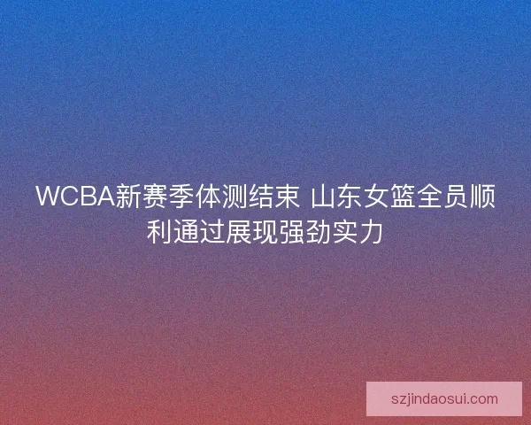 WCBA新赛季体测结束 山东女篮全员顺利通过展现强劲实力