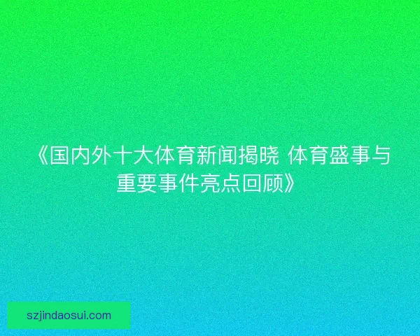 《国内外十大体育新闻揭晓 体育盛事与重要事件亮点回顾》