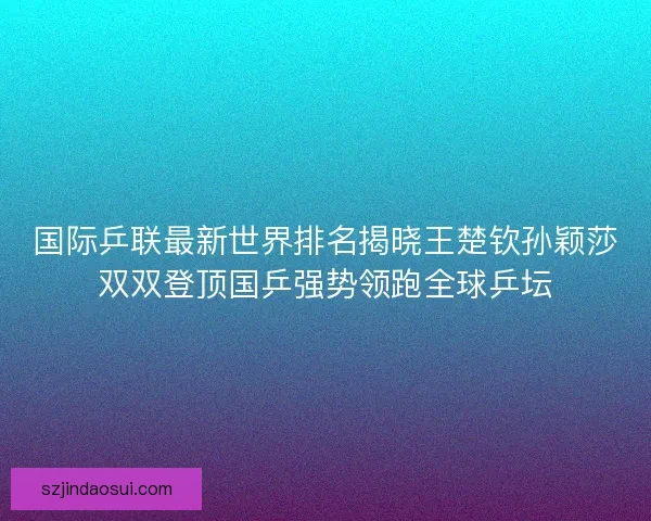 国际乒联最新世界排名揭晓王楚钦孙颖莎双双登顶国乒强势领跑全球乒坛